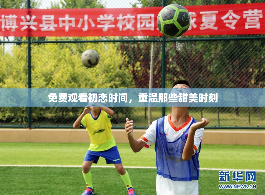 免费观看初恋时间，重温那些甜美时刻