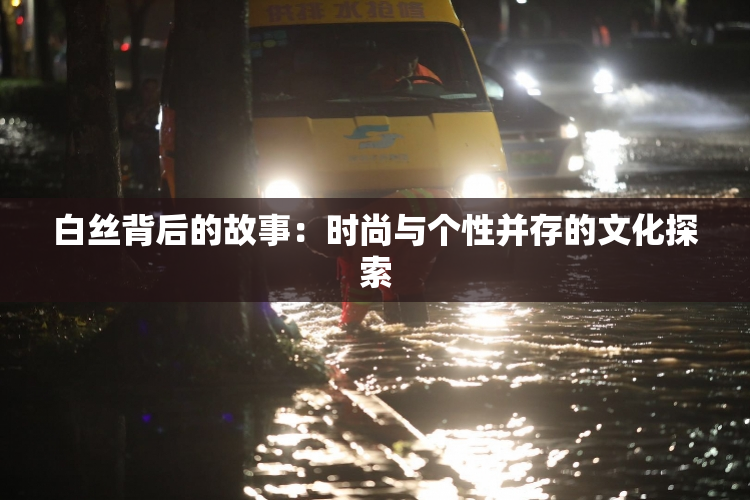 白丝背后的故事：时尚与个性并存的文化探索