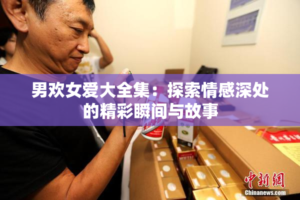男欢女爱大全集：探索情感深处的精彩瞬间与故事