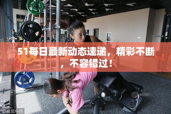 51每日最新动态速递，精彩不断，不容错过！