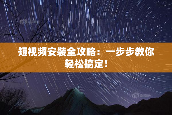 短视频安装全攻略：一步步教你轻松搞定！
