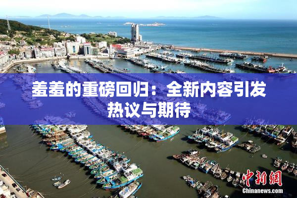 羞羞的重磅回归：全新内容引发热议与期待