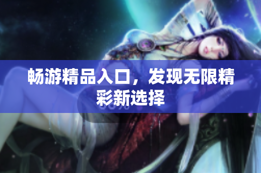 畅游精品入口，发现无限精彩新选择