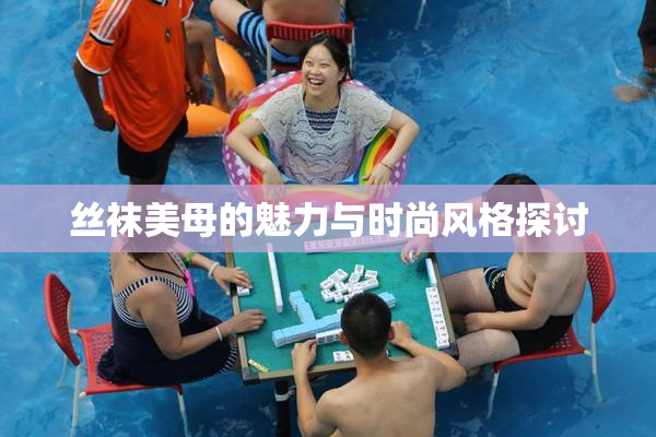 丝袜美母的魅力与时尚风格探讨