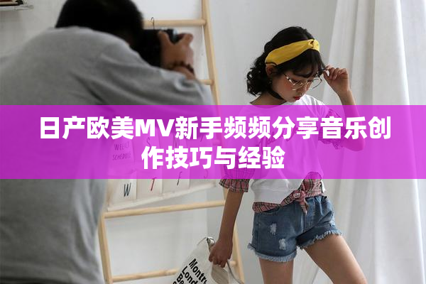 日产欧美MV新手频频分享音乐创作技巧与经验