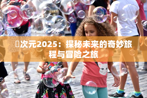 囧次元2025：探秘未来的奇妙旅程与冒险之旅