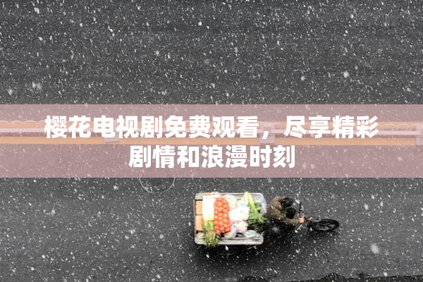 樱花电视剧免费观看，尽享精彩剧情和浪漫时刻
