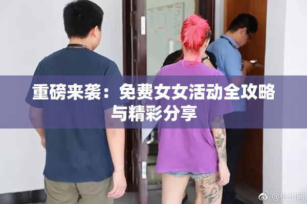重磅来袭：免费女女活动全攻略与精彩分享