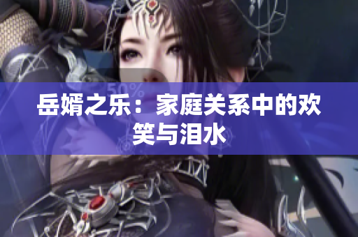岳婿之乐：家庭关系中的欢笑与泪水