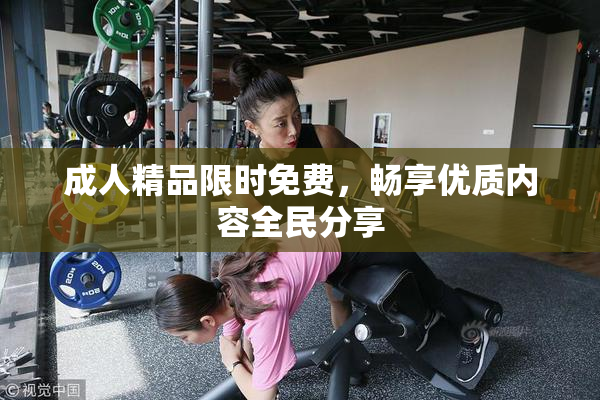 成人精品限时免费，畅享优质内容全民分享