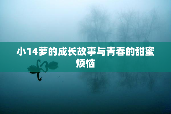 小14萝的成长故事与青春的甜蜜烦恼