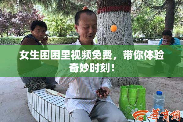女生困困里视频免费，带你体验奇妙时刻！