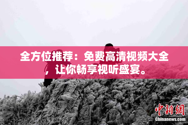 全方位推荐：免费高清视频大全，让你畅享视听盛宴。
