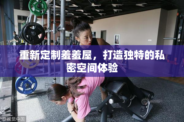 重新定制羞羞屋，打造独特的私密空间体验