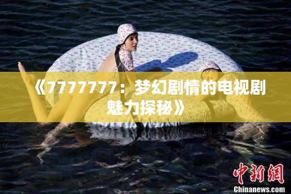 《7777777：梦幻剧情的电视剧魅力探秘》