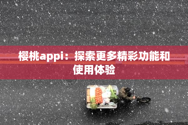 樱桃appi：探索更多精彩功能和使用体验