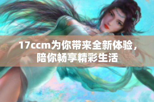 17ccm为你带来全新体验，陪你畅享精彩生活
