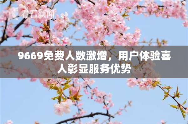 9669免费人数激增，用户体验喜人彰显服务优势