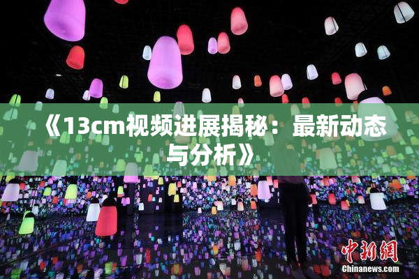 《13cm视频进展揭秘：最新动态与分析》