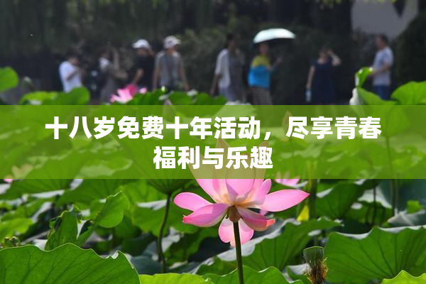 十八岁免费十年活动，尽享青春福利与乐趣