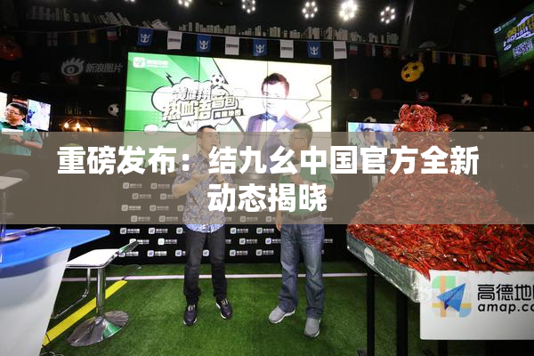 重磅发布：结九幺中国官方全新动态揭晓