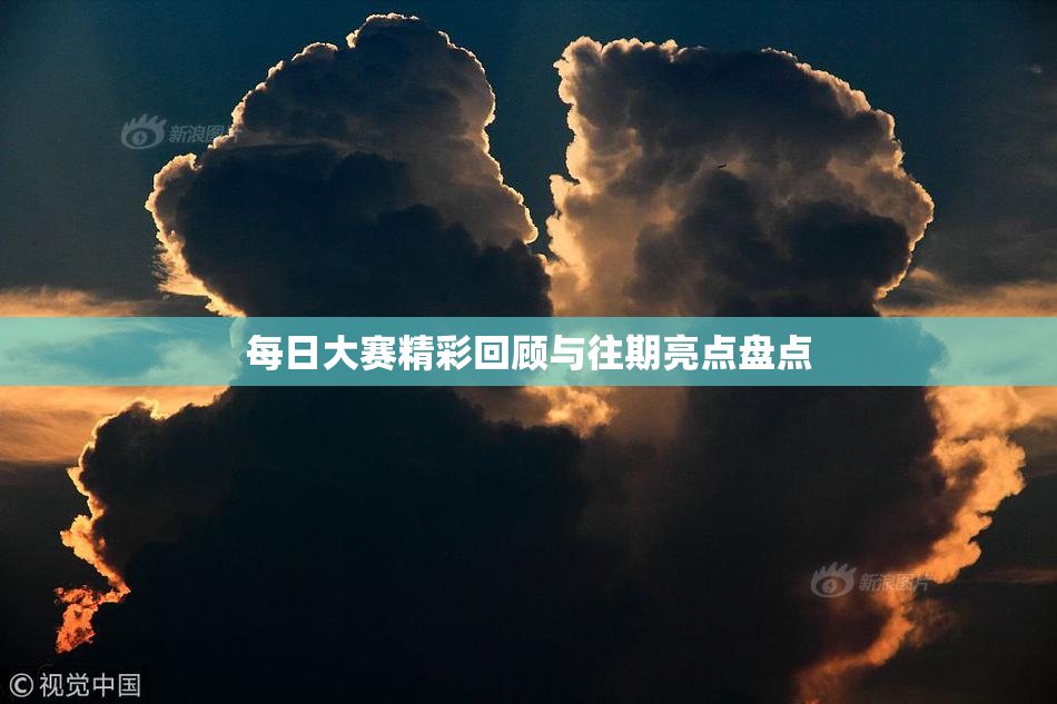 每日大赛精彩回顾与往期亮点盘点