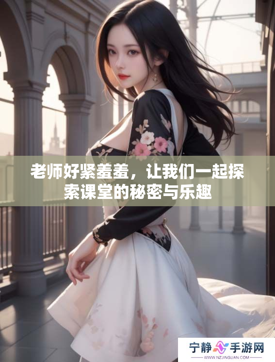 老师好紧羞羞，让我们一起探索课堂的秘密与乐趣