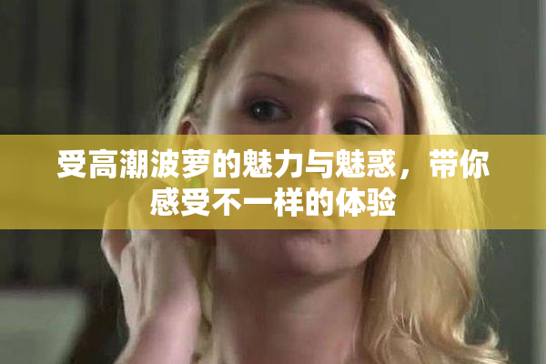 受高潮波萝的魅力与魅惑，带你感受不一样的体验