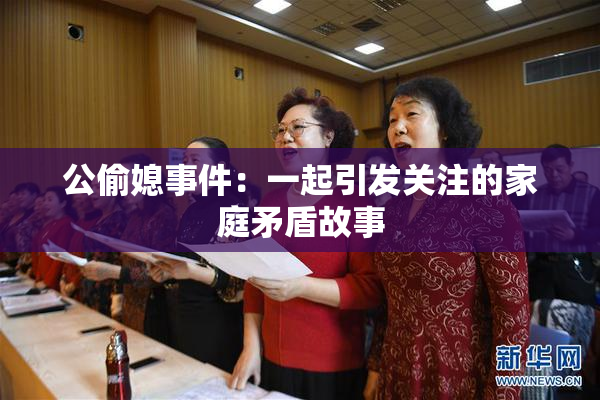公偷媳事件：一起引发关注的家庭矛盾故事
