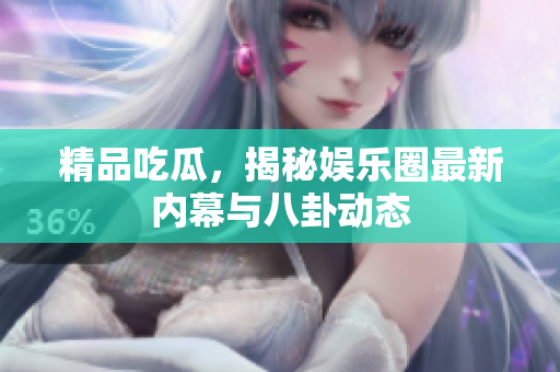 精品吃瓜，揭秘娱乐圈最新内幕与八卦动态