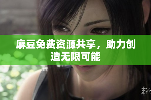 麻豆免费资源共享，助力创造无限可能
