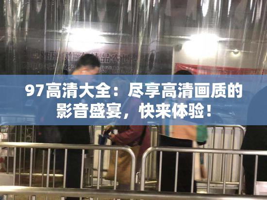 97高清大全：尽享高清画质的影音盛宴，快来体验！