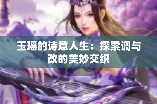 玉瑶的诗意人生：探索调与改的美妙交织