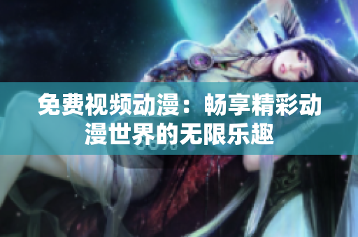 免费视频动漫：畅享精彩动漫世界的无限乐趣