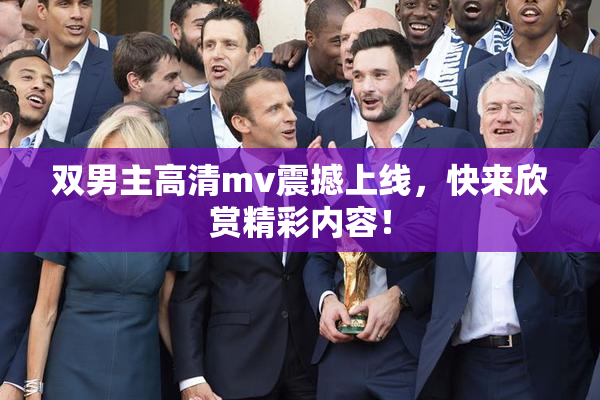 双男主高清mv震撼上线，快来欣赏精彩内容！