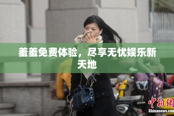 羞羞免费体验，尽享无忧娱乐新天地