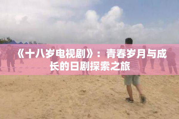 《十八岁电视剧》：青春岁月与成长的日剧探索之旅