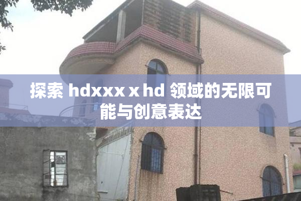 探索 hdxxxⅹhd 领域的无限可能与创意表达