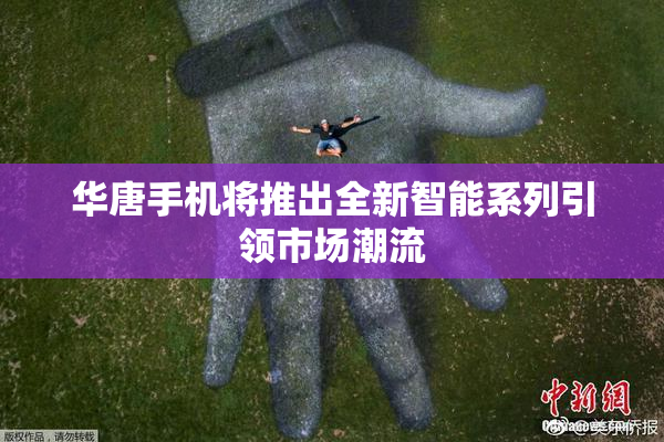 华唐手机将推出全新智能系列引领市场潮流