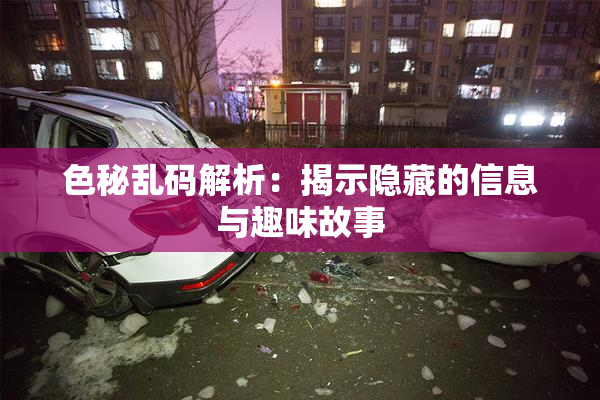 色秘乱码解析：揭示隐藏的信息与趣味故事