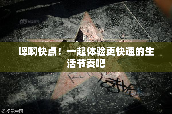 嗯啊快点！一起体验更快速的生活节奏吧