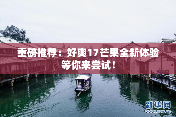 重磅推荐：好爽17芒果全新体验等你来尝试！