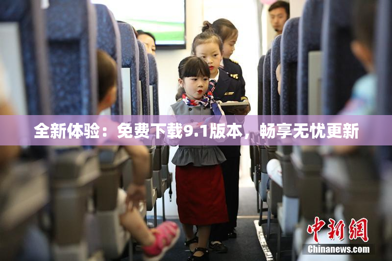 全新体验：免费下载9.1版本，畅享无忧更新
