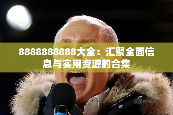 8888888888大全：汇聚全面信息与实用资源的合集