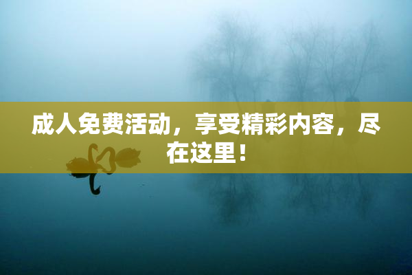 成人免费活动，享受精彩内容，尽在这里！
