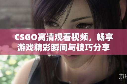 CSGO高清观看视频，畅享游戏精彩瞬间与技巧分享