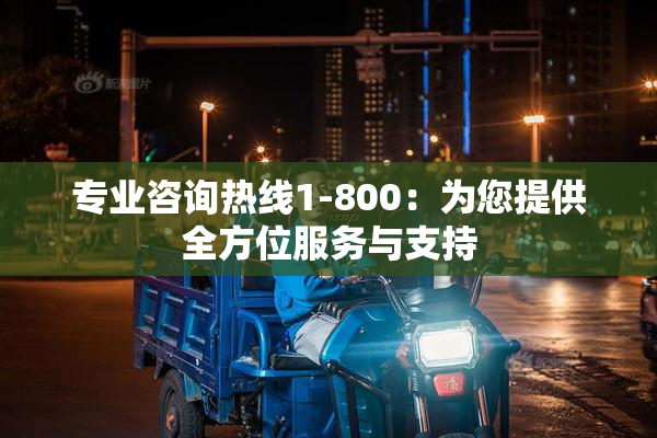 专业咨询热线1-800：为您提供全方位服务与支持