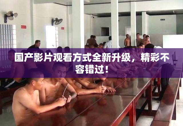 国产影片观看方式全新升级，精彩不容错过！