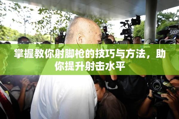 掌握教你射脚枪的技巧与方法，助你提升射击水平