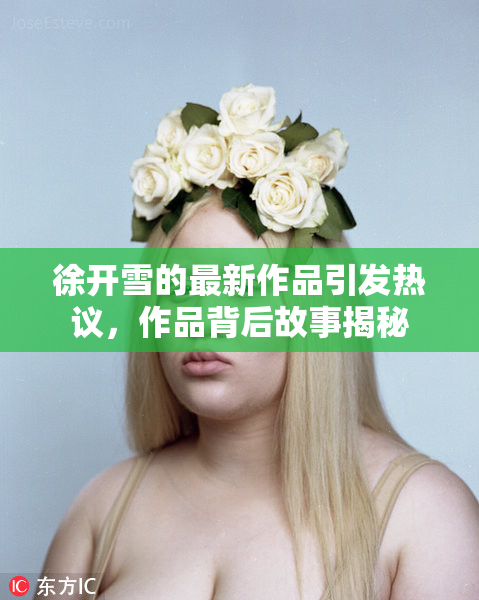 徐开雪的最新作品引发热议，作品背后故事揭秘